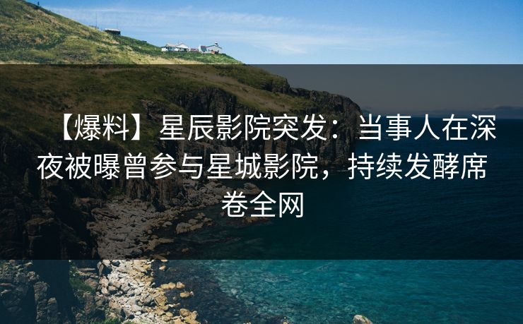 【爆料】星辰影院突发：当事人在深夜被曝曾参与星城影院，持续发酵席卷全网