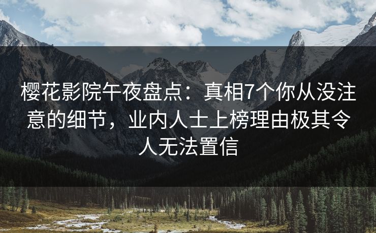樱花影院午夜盘点：真相7个你从没注意的细节，业内人士上榜理由极其令人无法置信