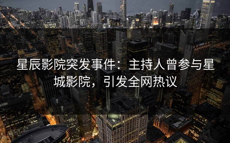 星辰影院突发事件：主持人曾参与星城影院，引发全网热议