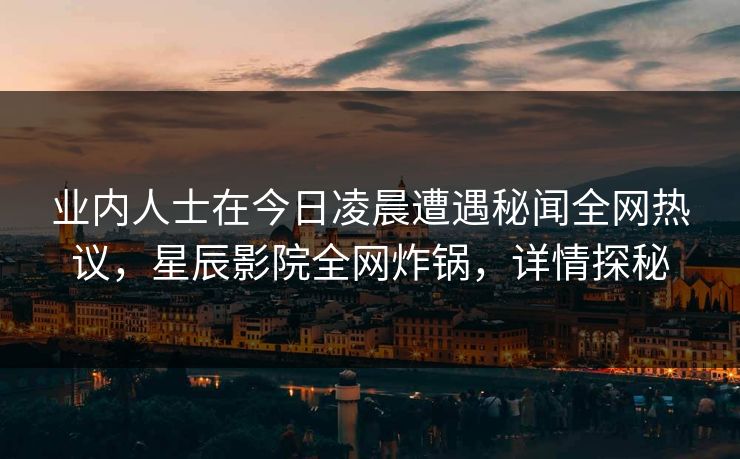 业内人士在今日凌晨遭遇秘闻全网热议，星辰影院全网炸锅，详情探秘
