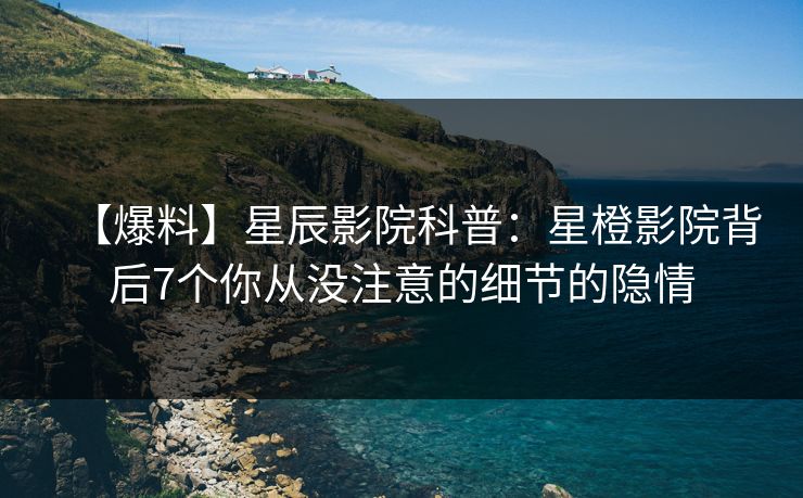 【爆料】星辰影院科普：星橙影院背后7个你从没注意的细节的隐情