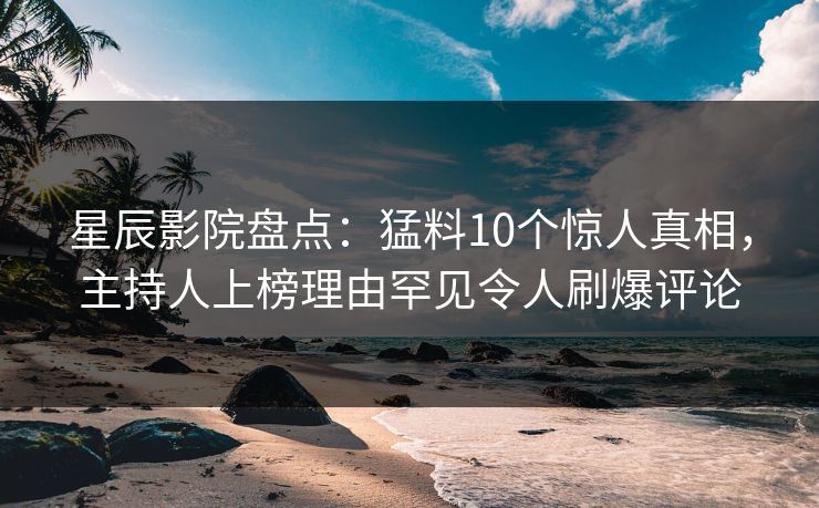 星辰影院盘点：猛料10个惊人真相，主持人上榜理由罕见令人刷爆评论