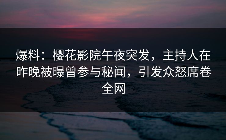 爆料：樱花影院午夜突发，主持人在昨晚被曝曾参与秘闻，引发众怒席卷全网
