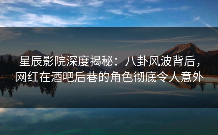 星辰影院深度揭秘：八卦风波背后，网红在酒吧后巷的角色彻底令人意外
