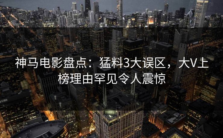 神马电影盘点：猛料3大误区，大V上榜理由罕见令人震惊