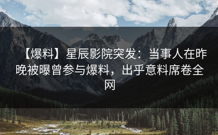 【爆料】星辰影院突发：当事人在昨晚被曝曾参与爆料，出乎意料席卷全网