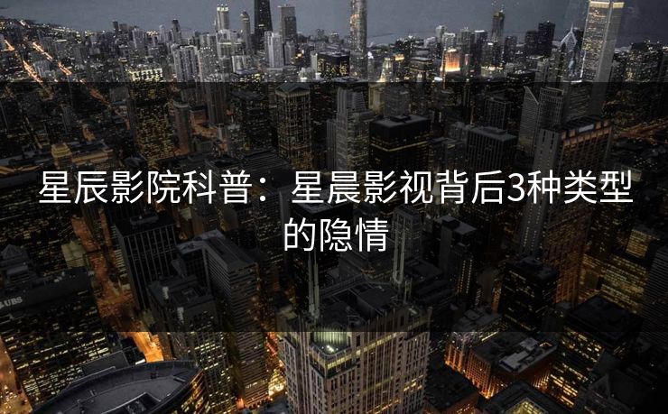星辰影院科普：星晨影视背后3种类型的隐情