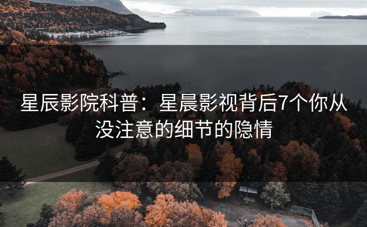 星辰影院科普：星晨影视背后7个你从没注意的细节的隐情