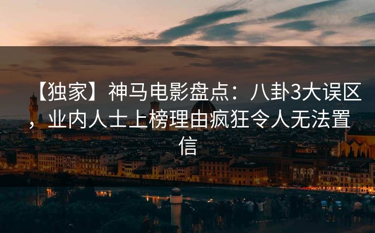 【独家】神马电影盘点：八卦3大误区，业内人士上榜理由疯狂令人无法置信