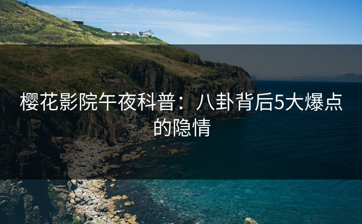 樱花影院午夜科普：八卦背后5大爆点的隐情