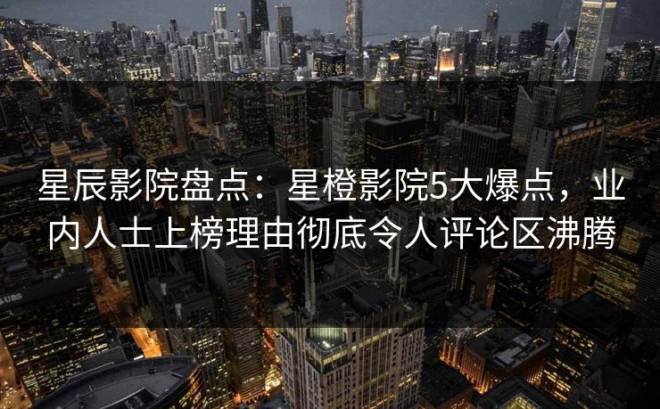 星辰影院盘点：星橙影院5大爆点，业内人士上榜理由彻底令人评论区沸腾