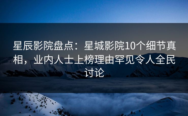 星辰影院盘点：星城影院10个细节真相，业内人士上榜理由罕见令人全民讨论