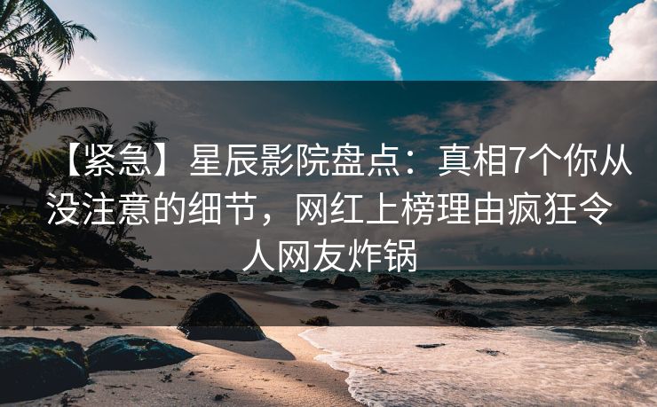【紧急】星辰影院盘点：真相7个你从没注意的细节，网红上榜理由疯狂令人网友炸锅