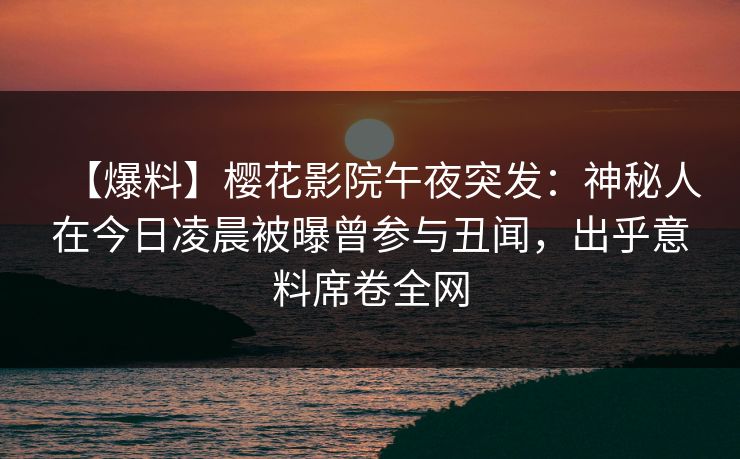 【爆料】樱花影院午夜突发：神秘人在今日凌晨被曝曾参与丑闻，出乎意料席卷全网