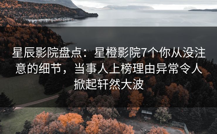 星辰影院盘点：星橙影院7个你从没注意的细节，当事人上榜理由异常令人掀起轩然大波