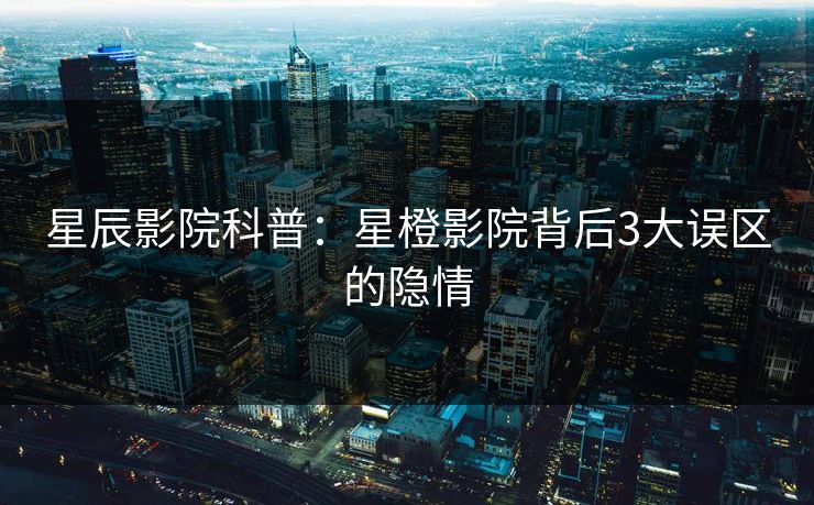 星辰影院科普：星橙影院背后3大误区的隐情