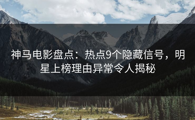 神马电影盘点：热点9个隐藏信号，明星上榜理由异常令人揭秘