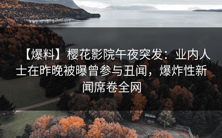 【爆料】樱花影院午夜突发：业内人士在昨晚被曝曾参与丑闻，爆炸性新闻席卷全网