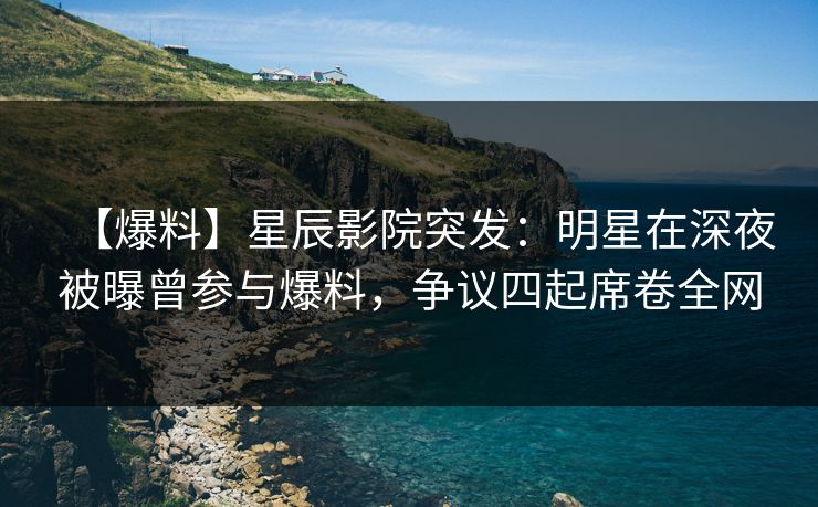 【爆料】星辰影院突发：明星在深夜被曝曾参与爆料，争议四起席卷全网