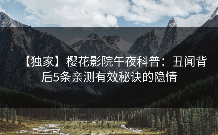【独家】樱花影院午夜科普：丑闻背后5条亲测有效秘诀的隐情