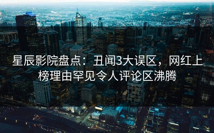 星辰影院盘点:丑闻3大误区,网红上榜理由罕见令人评论区沸腾 星辰影院盘点:丑闻3大误区,网红上榜理由罕见令人评论区沸腾