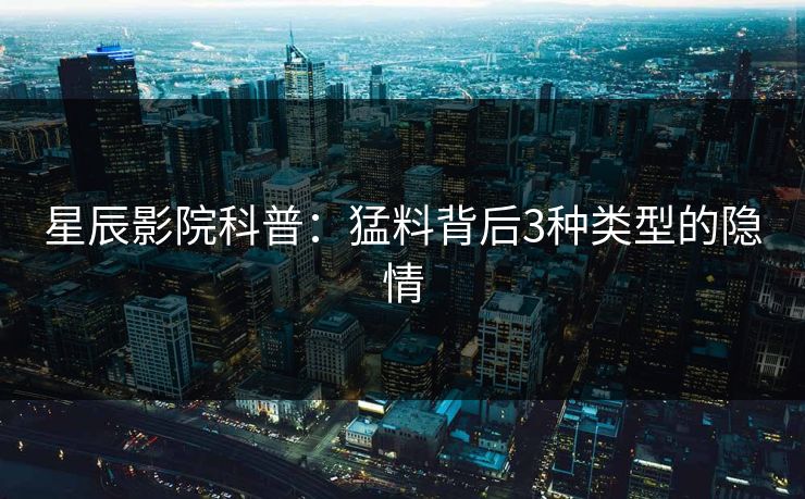 星辰影院科普:猛料背后3种类型的隐情 星辰影院科普:猛料背后3种类型的隐情