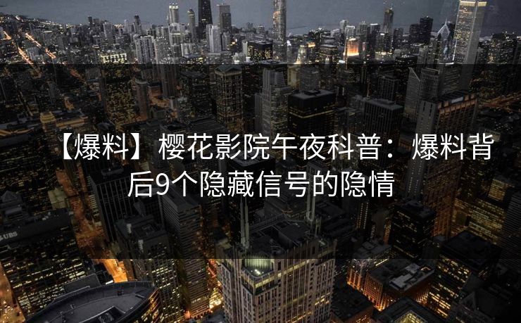 【爆料】樱花影院午夜科普:爆料背后9个隐藏信号的隐情 【爆料】樱花影院午夜科普:爆料背后9个隐藏信号的隐情