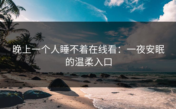 晚上一个人睡不着在线看:一夜安眠的温柔入口 晚上一个人睡不着在线看:一夜安眠的温柔入口