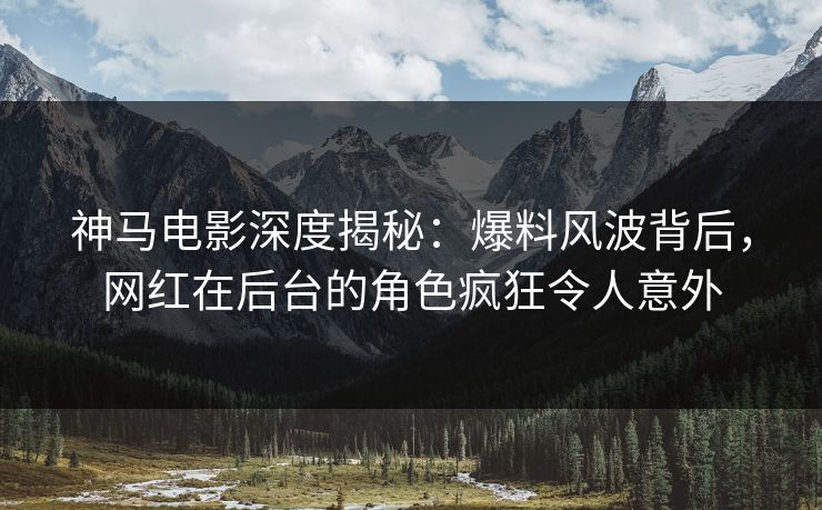 神马电影深度揭秘:爆料风波背后,网红在后台的角色疯狂令人意外