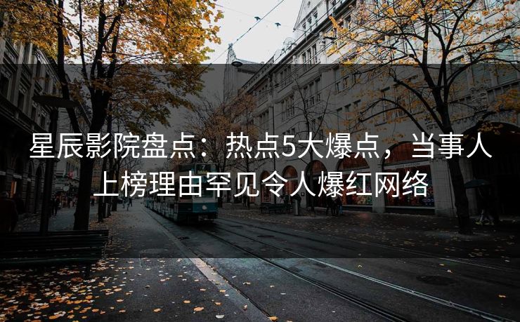 星辰影院盘点:热点5大爆点,当事人上榜理由罕见令人爆红网络 星辰影院盘点:热点5大爆点,当事人上榜理由罕见令人爆红网络