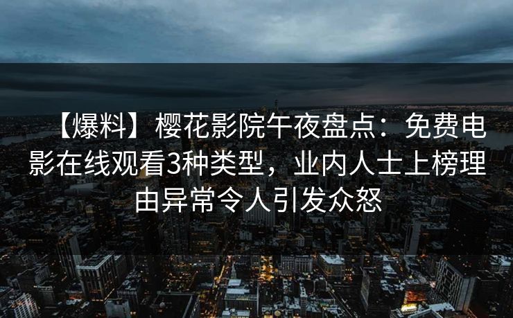 【爆料】樱花影院午夜盘点：免费电影在线观看3种类型，业内人士上榜理由异常令人引发众怒