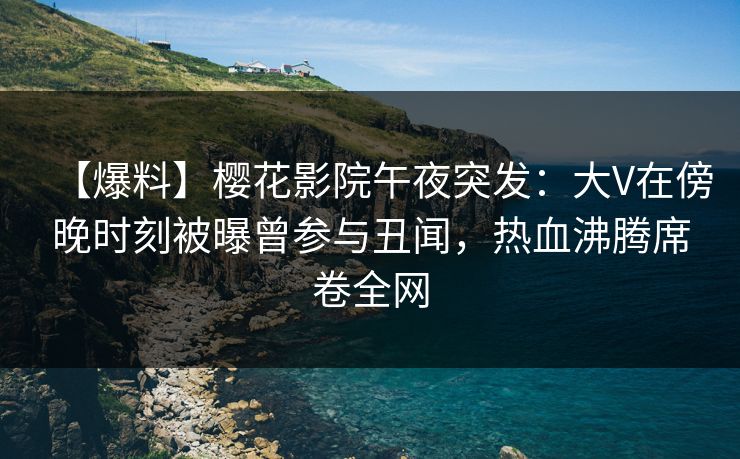 【爆料】樱花影院午夜突发:大V在傍晚时刻被曝曾参与丑闻,热血沸腾席卷全网