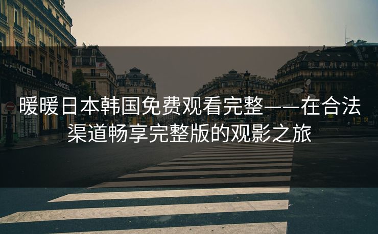 暖暖日本韩国免费观看完整——在合法渠道畅享完整版的观影之旅