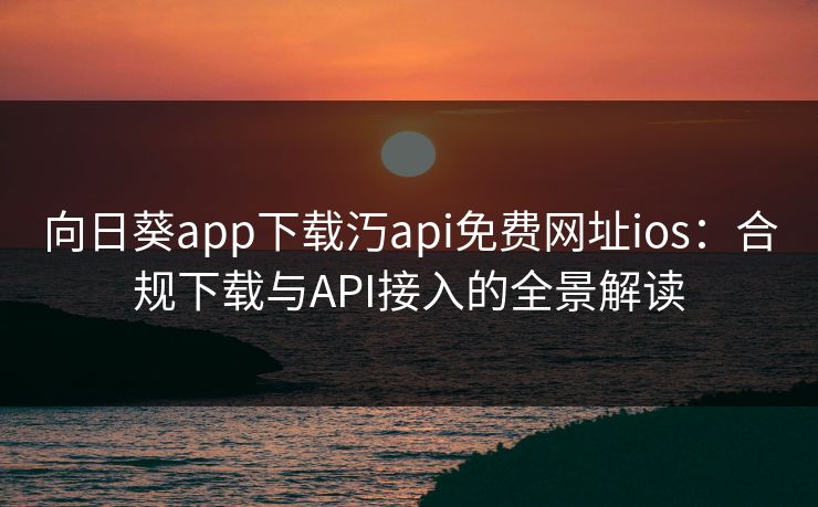 向日葵app下载汅api免费网址ios:合规下载与API接入的全景解读 向日葵app下载汅api免费网址ios:合规下载与API接入的全景解读