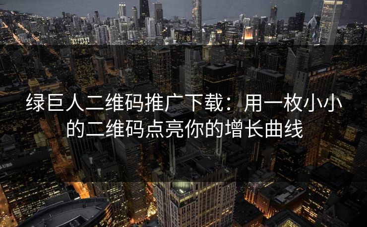 绿巨人二维码推广下载:用一枚小小的二维码点亮你的增长曲线 绿巨人二维码推广下载:用一枚小小的二维码点亮你的增长曲线