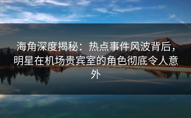 海角深度揭秘:热点事件风波背后,明星在机场贵宾室的角色彻底令人意外 海角深度揭秘:热点事件风波背后,明星在机场贵宾室的角色彻底令人意外
