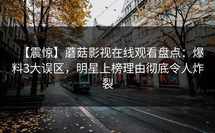 【震惊】蘑菇影视在线观看盘点:爆料3大误区,明星上榜理由彻底令人炸裂 【震惊】蘑菇影视在线观看盘点:爆料3大误区,明星上榜理由彻底令人炸裂