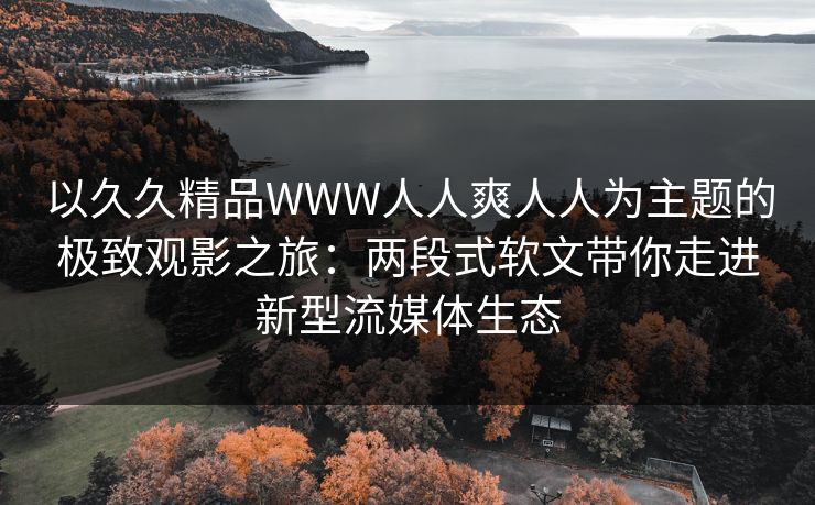 以久久精品WWW人人爽人人为主题的极致观影之旅:两段式软文带你走进新型流媒体生态 以久久精品WWW人人爽人人为主题的极致观影之旅:两段式软文带你走进新型流媒体生态