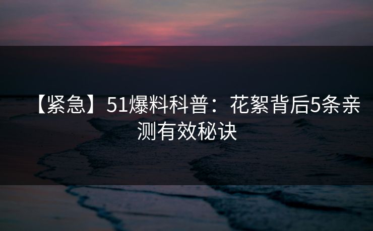 【紧急】51爆料科普:花絮背后5条亲测有效秘诀 【紧急】51爆料科普:花絮背后5条亲测有效秘诀