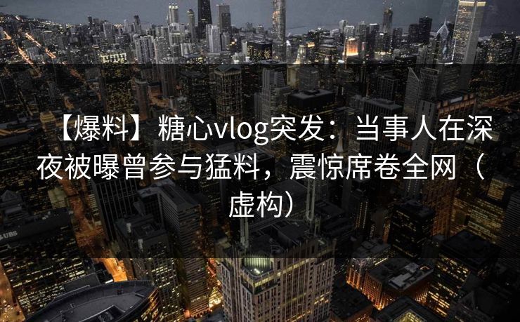 【爆料】糖心vlog突发:当事人在深夜被曝曾参与猛料,震惊席卷全网(虚构)