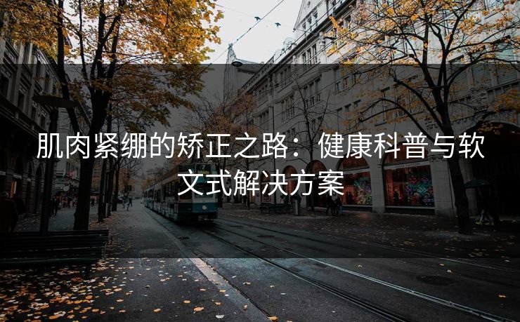 肌肉紧绷的矫正之路:健康科普与软文式解决方案 肌肉紧绷的矫正之路:健康科普与软文式解决方案