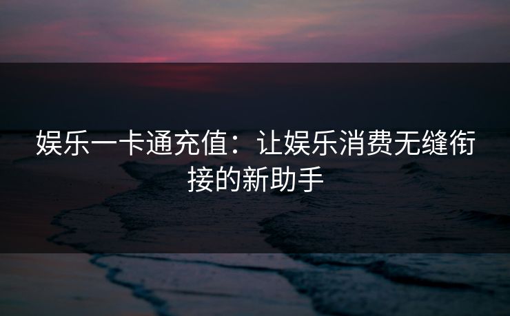 娱乐一卡通充值:让娱乐消费无缝衔接的新助手 娱乐一卡通充值:让娱乐消费无缝衔接的新助手
