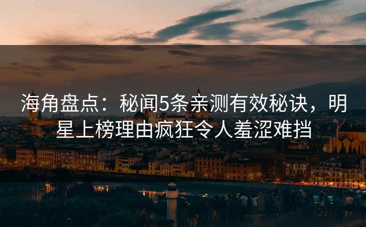 海角盘点:秘闻5条亲测有效秘诀,明星上榜理由疯狂令人羞涩难挡 海角盘点:秘闻5条亲测有效秘诀,明星上榜理由疯狂令人羞涩难挡