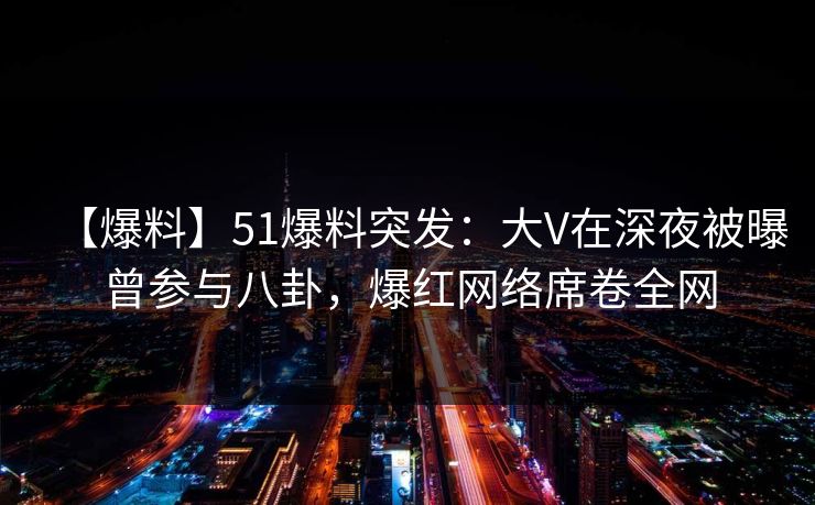 【爆料】51爆料突发:大V在深夜被曝曾参与八卦,爆红网络席卷全网 【爆料】51爆料突发:大V在深夜被曝曾参与八卦,爆红网络席卷全网