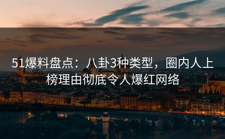 51爆料盘点:八卦3种类型,圈内人上榜理由彻底令人爆红网络 51爆料盘点:八卦3种类型,圈内人上榜理由彻底令人爆红网络