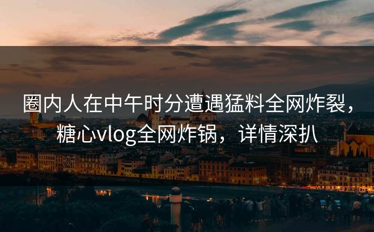圈内人在中午时分遭遇猛料全网炸裂,糖心vlog全网炸锅,详情深扒 圈内人在中午时分遭遇猛料全网炸裂,糖心vlog全网炸锅,详情深扒