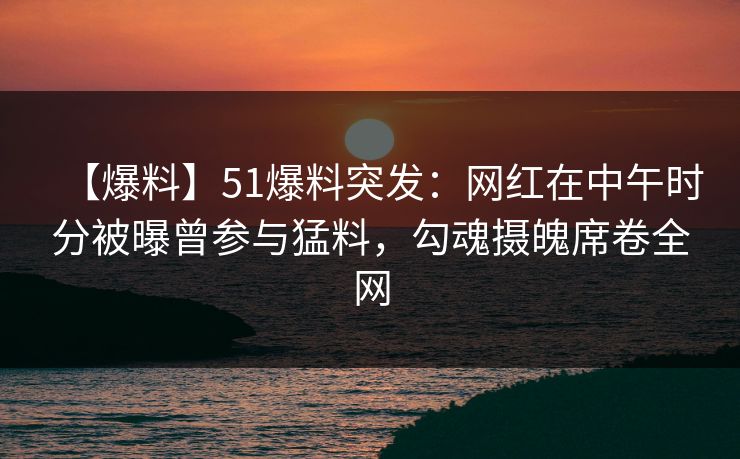 【爆料】51爆料突发:网红在中午时分被曝曾参与猛料,勾魂摄魄席卷全网 【爆料】51爆料突发:网红在中午时分被曝曾参与猛料,勾魂摄魄席卷全网