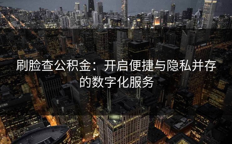 刷脸查公积金:开启便捷与隐私并存的数字化服务 刷脸查公积金:开启便捷与隐私并存的数字化服务