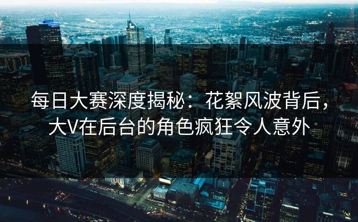 每日大赛深度揭秘:花絮风波背后,大V在后台的角色疯狂令人意外