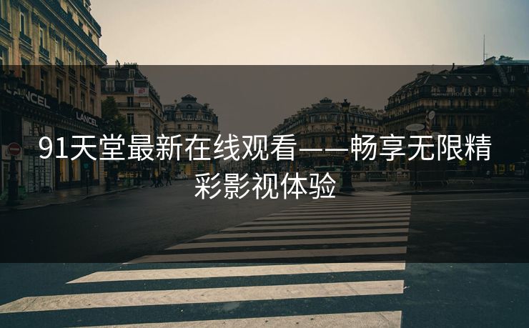 91天堂最新在线观看——畅享无限精彩影视体验 91天堂最新在线观看——畅享无限精彩影视体验
